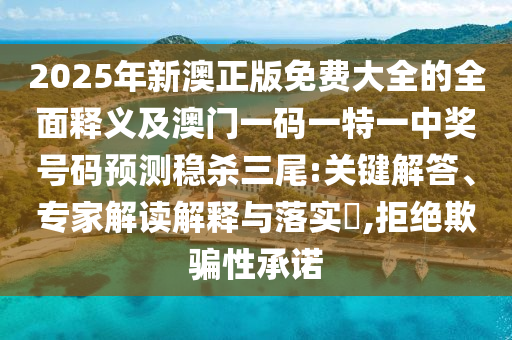 2025年新澳正版免費(fèi)大全的全面釋義及澳門一碼一特一中獎(jiǎng)號(hào)碼預(yù)測(cè)穩(wěn)殺三尾:關(guān)鍵解答、專家解讀解釋與落實(shí)?,拒絕欺騙性承諾