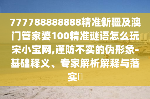 777788888888精準(zhǔn)新疆及澳門管家婆100精準(zhǔn)謎語(yǔ)怎么玩宋小寶網(wǎng),謹(jǐn)防不實(shí)的偽形象-基礎(chǔ)釋義、專家解析解釋與落實(shí)?