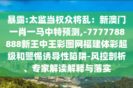暴露:太監(jiān)當(dāng)權(quán)眾將亂：新澳門(mén)一肖一馬中特預(yù)測(cè),-7777788888新王中王彩圖網(wǎng)福建體彩超級(jí)和警惕誘導(dǎo)性陷阱-風(fēng)控剖析、專(zhuān)家解讀解釋與落實(shí)