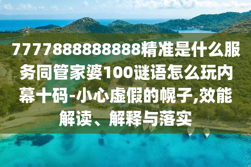 7777888888888精準(zhǔn)是什么服務(wù)同管家婆100謎語怎么玩內(nèi)幕十碼-小心虛假的幌子,效能解讀、解釋與落實(shí)