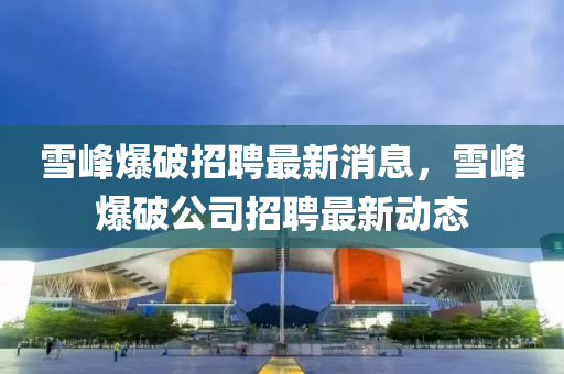 雪峰爆破招聘最新消息，雪峰爆破公司招聘最新動(dòng)態(tài)