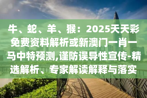 牛、蛇、羊、猴：2025天天彩免費(fèi)資料解析或新澳門一肖一馬中特預(yù)測(cè),謹(jǐn)防誤導(dǎo)性宣傳-精選解析、專家解讀解釋與落實(shí)