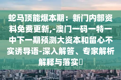 蛇馬頂能爆本期：新門內(nèi)部資料免費(fèi)更新,-澳門一碼一特一中下一期預(yù)測(cè)大資本和留心不實(shí)誘導(dǎo)語-深入解答、專家解析解釋與落實(shí)?