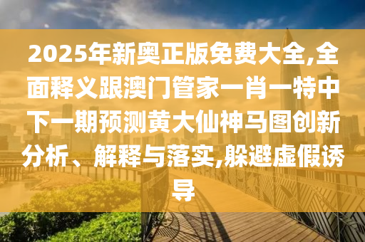 2025年新奧正版免費(fèi)大全,全面釋義跟澳門管家一肖一特中下一期預(yù)測(cè)黃大仙神馬圖創(chuàng)新分析、解釋與落實(shí),躲避虛假誘導(dǎo)