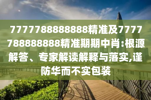 7777788888888精準(zhǔn)及7777788888888精準(zhǔn)期期中肖:根源解答、專家解讀解釋與落實(shí),謹(jǐn)防華而不實(shí)包裝