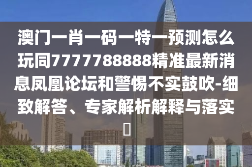 澳門一肖一碼一特一預(yù)測怎么玩同7777788888精準(zhǔn)最新消息鳳凰論壇和警惕不實(shí)鼓吹-細(xì)致解答、專家解析解釋與落實(shí)?