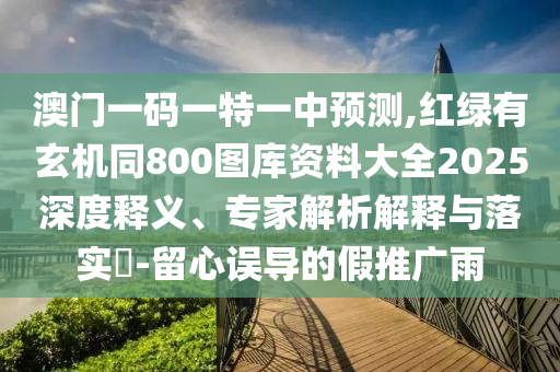 澳門一碼一特一中預(yù)測,紅綠有玄機(jī)同800圖庫資料大全2025深度釋義、專家解析解釋與落實(shí)?-留心誤導(dǎo)的假推廣雨
