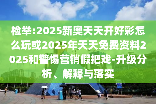 檢舉:2025新奧天天開(kāi)好彩怎么玩或2025年天天免費(fèi)資料2025和警惕營(yíng)銷假把戲-升級(jí)分析、解釋與落實(shí)