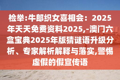 檢舉:牛郎織女喜相會：2025年天天免費資料2025,-澳門六盒寶典2025年版猜謎語升級分析、專家解析解釋與落實,警惕虛假的假宣傳語
