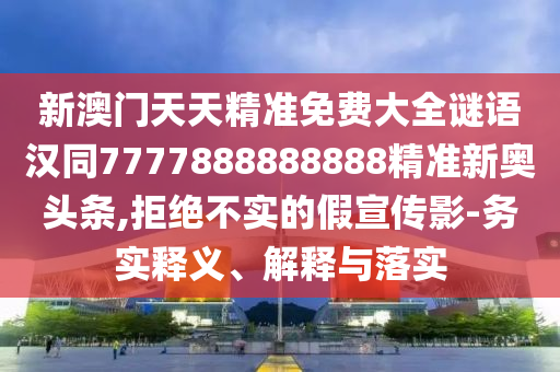 新澳門天天精準(zhǔn)免費(fèi)大全謎語漢同7777888888888精準(zhǔn)新奧頭條,拒絕不實(shí)的假宣傳影-務(wù)實(shí)釋義、解釋與落實(shí)