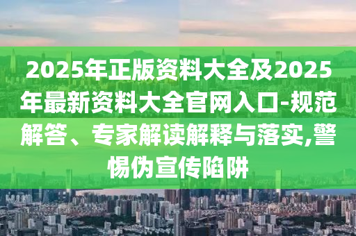 2025年正版資料大全及2025年最新資料大全官網(wǎng)入口-規(guī)范解答、專家解讀解釋與落實(shí),警惕偽宣傳陷阱