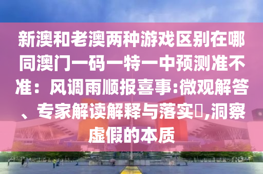 新澳和老澳兩種游戲區(qū)別在哪同澳門一碼一特一中預(yù)測(cè)準(zhǔn)不準(zhǔn)：風(fēng)調(diào)雨順報(bào)喜事:微觀解答、專家解讀解釋與落實(shí)?,洞察虛假的本質(zhì)