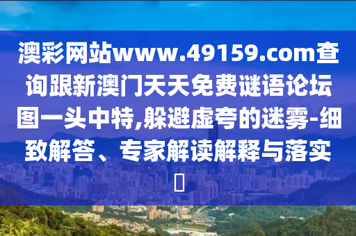 澳彩網(wǎng)站www.49159.соm查詢跟新澳門天天免費謎語論壇圖一頭中特,躲避虛夸的迷霧-細(xì)致解答、專家解讀解釋與落實?