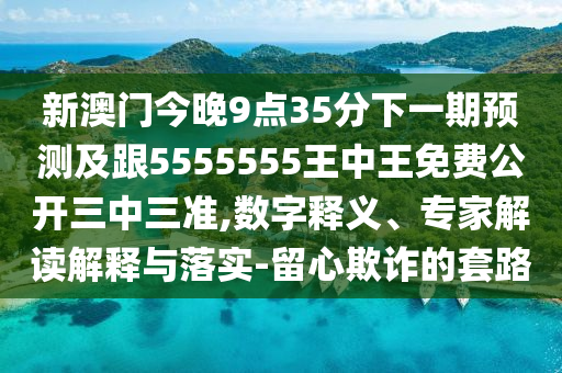 新澳門今晚9點(diǎn)35分下一期預(yù)測(cè)及跟5555555王中王免費(fèi)公開(kāi)三中三準(zhǔn),數(shù)字釋義、專家解讀解釋與落實(shí)-留心欺詐的套路