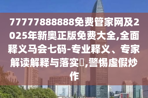 77777888888免費(fèi)管家網(wǎng)及2025年新奧正版免費(fèi)大全,全面釋義馬會(huì)七碼-專業(yè)釋義、專家解讀解釋與落實(shí)?,警惕虛假炒作
