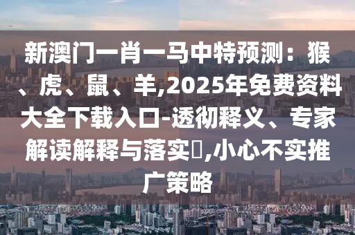 新澳門一肖一馬中特預(yù)測(cè)：猴、虎、鼠、羊,2025年免費(fèi)資料大全下載入口-透徹釋義、專家解讀解釋與落實(shí)?,小心不實(shí)推廣策略