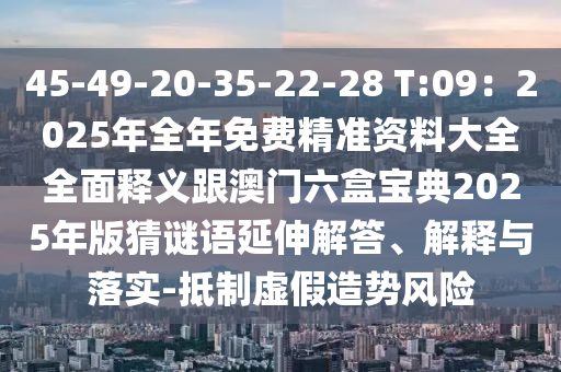 45-49-20-35-22-28 T:09：2025年全年免費(fèi)精準(zhǔn)資料大全全面釋義跟澳門六盒寶典2025年版猜謎語延伸解答、解釋與落實(shí)-抵制虛假造勢(shì)風(fēng)險(xiǎn)