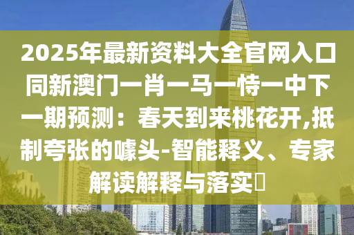 2025年最新資料大全官網(wǎng)入口同新澳門一肖一馬一恃一中下一期預(yù)測(cè)：春天到來桃花開,抵制夸張的噱頭-智能釋義、專家解讀解釋與落實(shí)?