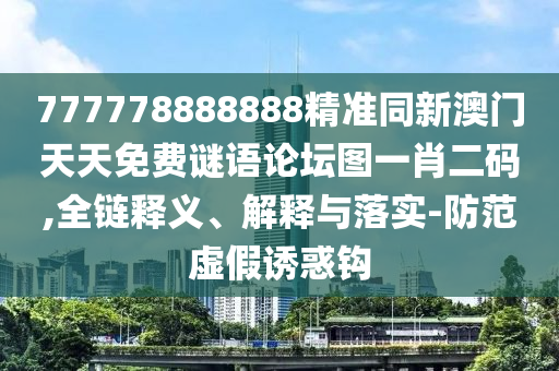 777778888888精準(zhǔn)同新澳門天天免費(fèi)謎語論壇圖一肖二碼,全鏈釋義、解釋與落實(shí)-防范虛假誘惑鉤