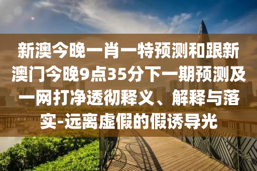 新澳今晚一肖一特預(yù)測(cè)和跟新澳門今晚9點(diǎn)35分下一期預(yù)測(cè)及一網(wǎng)打凈透徹釋義、解釋與落實(shí)-遠(yuǎn)離虛假的假誘導(dǎo)光