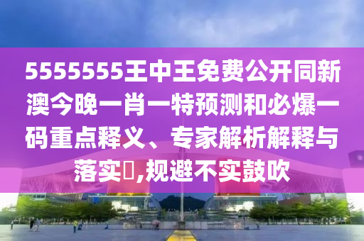 5555555王中王免費公開同新澳今晚一肖一特預測和必爆一碼重點釋義、專家解析解釋與落實?,規(guī)避不實鼓吹