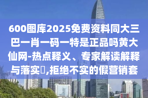 600圖庫2025免費(fèi)資料同大三巴一肖一碼一特是正品嗎黃大仙網(wǎng)-熱點釋義、專家解讀解釋與落實?,拒絕不實的假營銷套