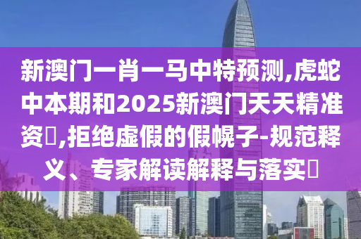 新澳門一肖一馬中特預(yù)測,虎蛇中本期和2025新澳門天天精準(zhǔn)資枓,拒絕虛假的假幌子-規(guī)范釋義、專家解讀解釋與落實?