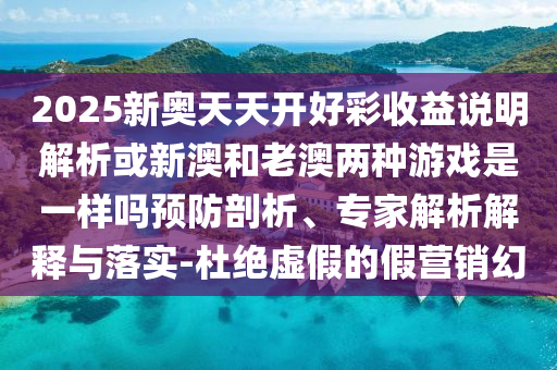2025新奧天天開好彩收益說明解析或新澳和老澳兩種游戲是一樣嗎預(yù)防剖析、專家解析解釋與落實-杜絕虛假的假營銷幻