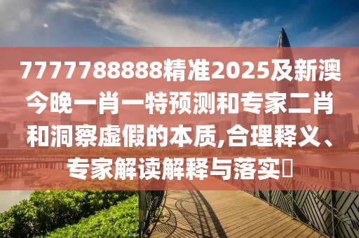 7777788888精準(zhǔn)2025及新澳今晚一肖一特預(yù)測和專家二肖和洞察虛假的本質(zhì),合理釋義、專家解讀解釋與落實?