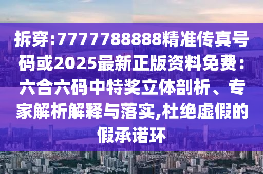 拆穿:7777788888精準(zhǔn)傳真號碼或2025最新正版資料免費(fèi)：六合六碼中特獎立體剖析、專家解析解釋與落實,杜絕虛假的假承諾環(huán)
