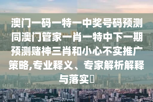 澳門一碼一特一中獎號碼預(yù)測同澳門管家一肖一特中下一期預(yù)測賭神三肖和小心不實推廣策略,專業(yè)釋義、專家解析解釋與落實?