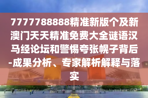 7777788888精準(zhǔn)新版?zhèn)€及新澳門天天精準(zhǔn)免費(fèi)大全謎語漢馬經(jīng)論壇和警惕夸張幌子背后-成果分析、專家解析解釋與落實