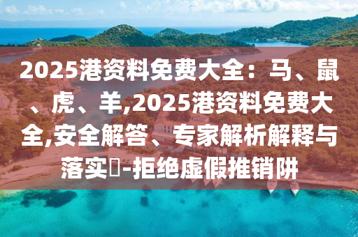 2025港資料免費(fèi)大全：馬、鼠、虎、羊,2025港資料免費(fèi)大全,安全解答、專家解析解釋與落實?-拒絕虛假推銷阱