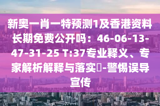 新奧一肖一特預(yù)測(cè)1及香港資料長(zhǎng)期免費(fèi)公開嗎：46-06-13-47-31-25 T:37專業(yè)釋義、專家解析解釋與落實(shí)?-警惕誤導(dǎo)宣傳