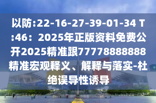 以防:22-16-27-39-01-34 T:46：2025年正版資料免費公開2025精準(zhǔn)跟77778888888精準(zhǔn)宏觀釋義、解釋與落實-杜絕誤導(dǎo)性誘導(dǎo)
