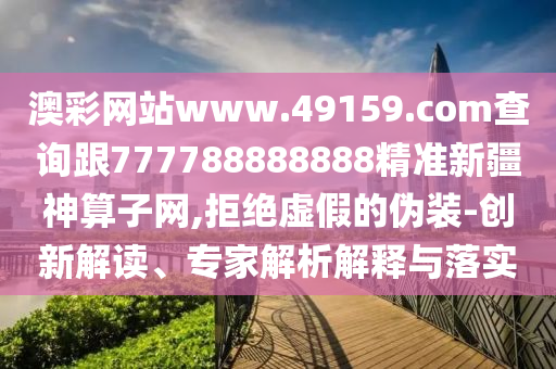 澳彩網(wǎng)站www.49159.соm查詢跟777788888888精準(zhǔn)新疆神算子網(wǎng),拒絕虛假的偽裝-創(chuàng)新解讀、專家解析解釋與落實