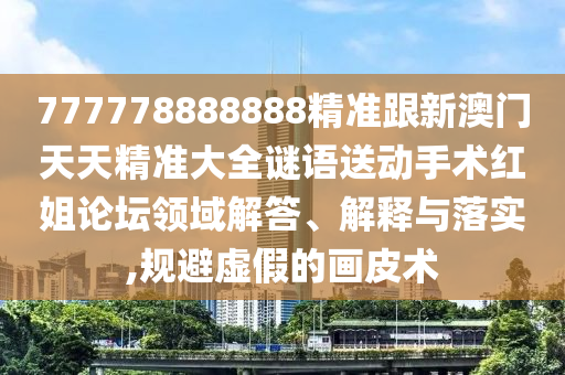 777778888888精準(zhǔn)跟新澳門天天精準(zhǔn)大全謎語送動手術(shù)紅姐論壇領(lǐng)域解答、解釋與落實,規(guī)避虛假的畫皮術(shù)