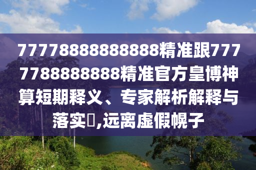 77778888888888精準(zhǔn)跟7777788888888精準(zhǔn)官方皇博神算短期釋義、專家解析解釋與落實?,遠(yuǎn)離虛假幌子