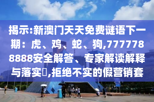 揭示:新澳門天天免費謎語下一期：虎、雞、蛇、狗,7777788888安全解答、專家解讀解釋與落實?,拒絕不實的假營銷套