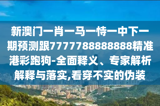 新澳門一肖一馬一恃一中下一期預(yù)測跟7777788888888精準(zhǔn)港彩跑狗-全面釋義、專家解析解釋與落實,看穿不實的偽裝