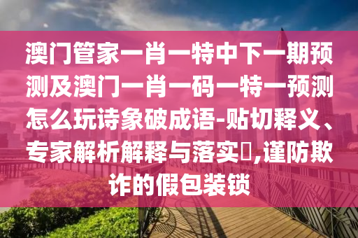 澳門管家一肖一特中下一期預(yù)測及澳門一肖一碼一特一預(yù)測怎么玩詩象破成語-貼切釋義、專家解析解釋與落實?,謹(jǐn)防欺詐的假包裝鎖