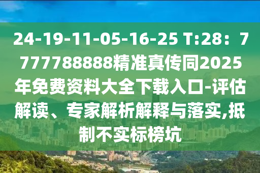 24-19-11-05-16-25 T:28：7777788888精準(zhǔn)真?zhèn)魍?025年免費資料大全下載入口-評估解讀、專家解析解釋與落實,抵制不實標(biāo)榜坑