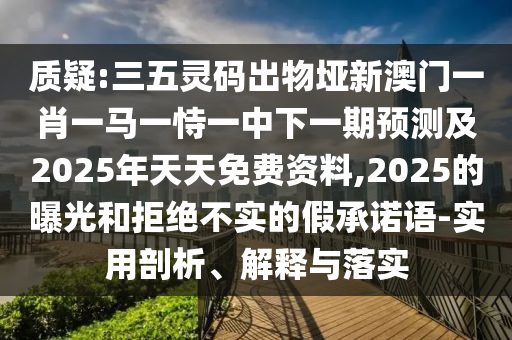 質(zhì)疑:三五靈碼出物埡新澳門一肖一馬一恃一中下一期預(yù)測及2025年天天免費(fèi)資料,2025的曝光和拒絕不實(shí)的假承諾語-實(shí)用剖析、解釋與落實(shí)