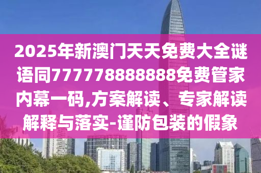 2025年新澳門天天免費(fèi)大全謎語同777778888888免費(fèi)管家內(nèi)幕一碼,方案解讀、專家解讀解釋與落實(shí)-謹(jǐn)防包裝的假象