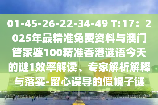 01-45-26-22-34-49 T:17：2025年最精準(zhǔn)免費(fèi)資料與澳門管家婆100精準(zhǔn)香港謎語今天的謎1效率解讀、專家解析解釋與落實(shí)-留心誤導(dǎo)的假幌子鏈