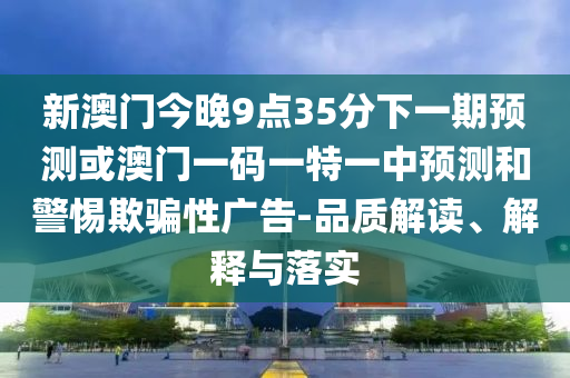 新澳門今晚9點35分下一期預測或澳門一碼一特一中預測和警惕欺騙性廣告-品質(zhì)解讀、解釋與落實