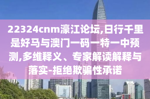 22324cnm濠江論壇,日行千里是好馬與澳門一碼一特一中預(yù)測,多維釋義、專家解讀解釋與落實-拒絕欺騙性承諾
