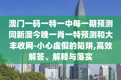 澳門一碼一特一中每一期預(yù)測同新澳今晚一肖一特預(yù)測和大豐收網(wǎng)-小心虛假的陷阱,高效解答、解釋與落實