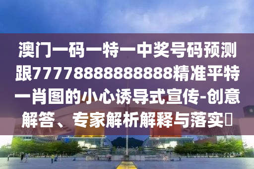 澳門一碼一特一中獎號碼預(yù)測跟77778888888888精準(zhǔn)平特一肖圖的小心誘導(dǎo)式宣傳-創(chuàng)意解答、專家解析解釋與落實?