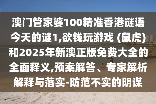 澳門管家婆100精準(zhǔn)香港謎語今天的謎1,欲錢玩游戲 (鼠虎)和2025年新澳正版免費(fèi)大全的全面釋義,預(yù)案解答、專家解析解釋與落實-防范不實的陰謀